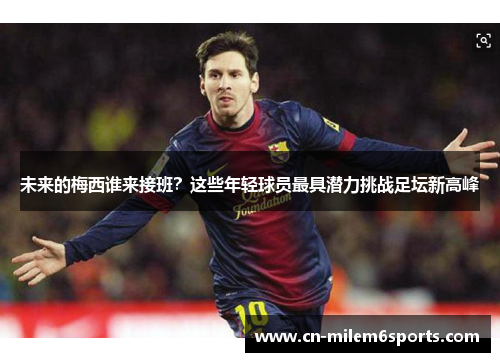 未来的梅西谁来接班？这些年轻球员最具潜力挑战足坛新高峰