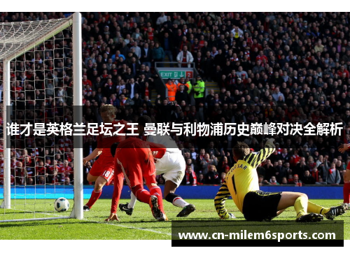 谁才是英格兰足坛之王 曼联与利物浦历史巅峰对决全解析