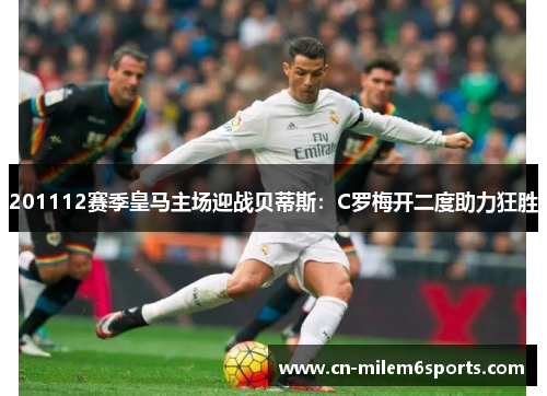 201112赛季皇马主场迎战贝蒂斯：C罗梅开二度助力狂胜