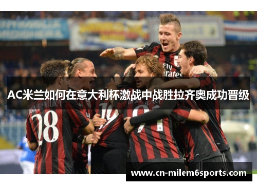AC米兰如何在意大利杯激战中战胜拉齐奥成功晋级