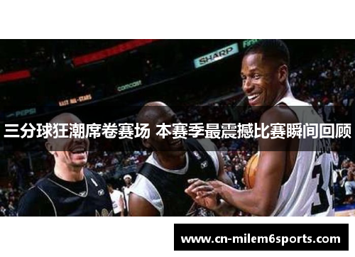 三分球狂潮席卷赛场 本赛季最震撼比赛瞬间回顾