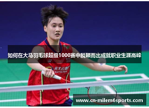 如何在大马羽毛球超级1000赛中脱颖而出成就职业生涯高峰