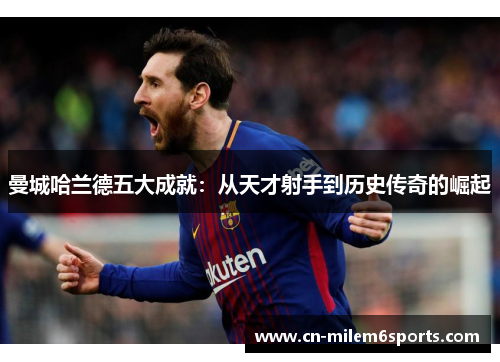 曼城哈兰德五大成就：从天才射手到历史传奇的崛起