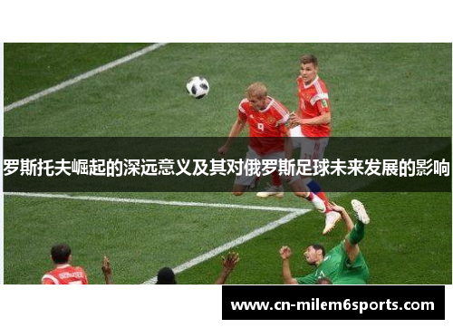 罗斯托夫崛起的深远意义及其对俄罗斯足球未来发展的影响