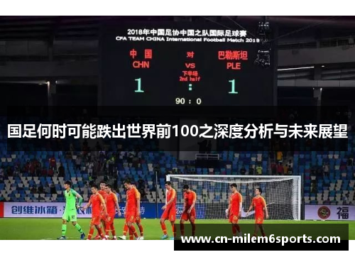 国足何时可能跌出世界前100之深度分析与未来展望
