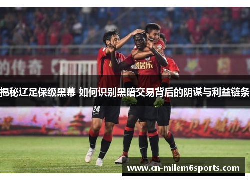 揭秘辽足保级黑幕 如何识别黑暗交易背后的阴谋与利益链条