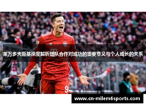 莱万多夫斯基深度解析团队合作对成功的重要意义与个人成长的关系
