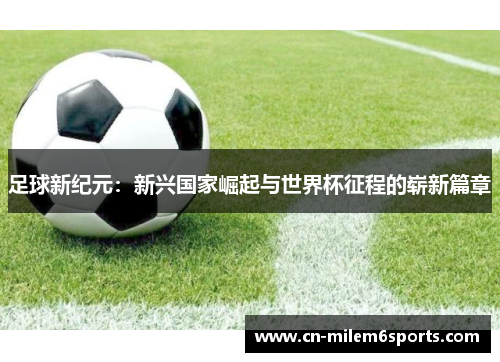 足球新纪元：新兴国家崛起与世界杯征程的崭新篇章