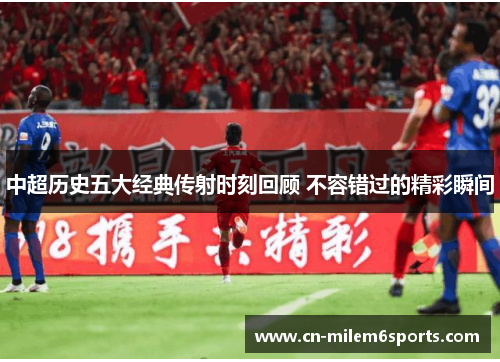 中超历史五大经典传射时刻回顾 不容错过的精彩瞬间