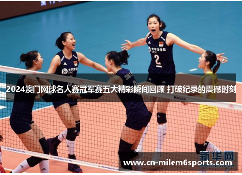 2024澳门网球名人赛冠军赛五大精彩瞬间回顾 打破纪录的震撼时刻