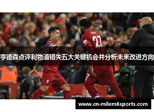 亨德森点评利物浦错失五大关键机会并分析未来改进方向