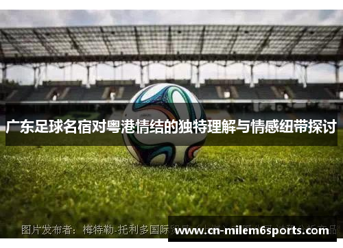 广东足球名宿对粤港情结的独特理解与情感纽带探讨