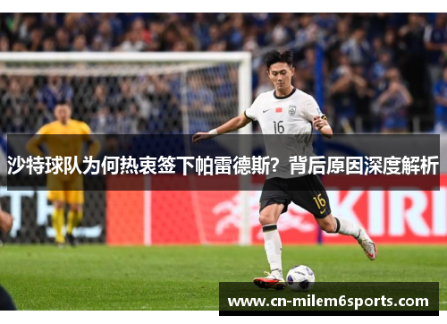 沙特球队为何热衷签下帕雷德斯？背后原因深度解析
