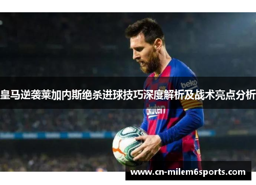 皇马逆袭莱加内斯绝杀进球技巧深度解析及战术亮点分析