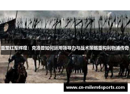 重塑红军辉煌：克洛普如何运用领导力与战术策略重构利物浦传奇