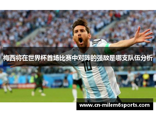梅西将在世界杯首场比赛中对阵的强敌是哪支队伍分析