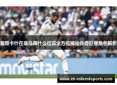 普斯卡什在皇马踢什么位置全方位揭秘传奇巨星角色解析