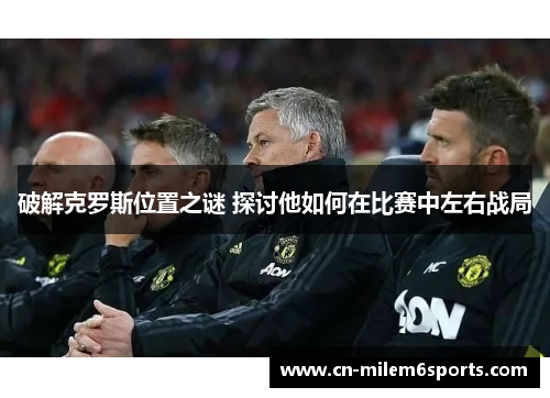 破解克罗斯位置之谜 探讨他如何在比赛中左右战局